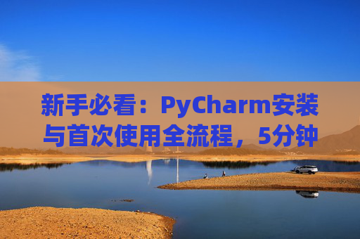 新手必看：PyCharm安装与首次使用全流程，5分钟快速上手
